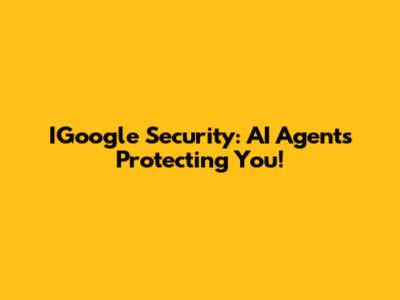 IGoogle Security: AI Agents Protecting You!