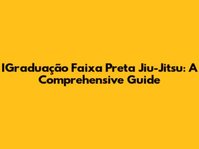 IGraduação Faixa Preta Jiu-Jitsu: A Comprehensive Guide