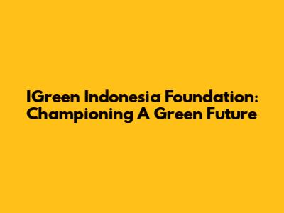 IGreen Indonesia Foundation: Championing A Green Future