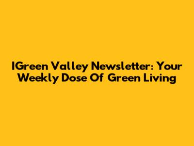 IGreen Valley Newsletter: Your Weekly Dose Of Green Living
