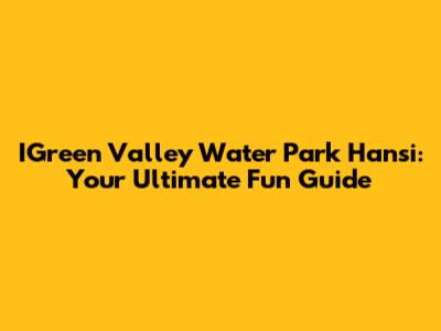 IGreen Valley Water Park Hansi: Your Ultimate Fun Guide