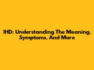 IHD: Understanding The Meaning, Symptoms, And More