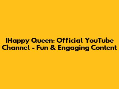 IHappy Queen: Official YouTube Channel - Fun & Engaging Content