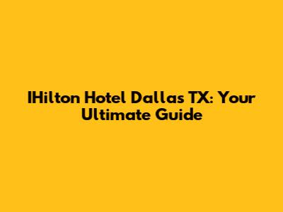 IHilton Hotel Dallas TX: Your Ultimate Guide