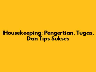 IHousekeeping: Pengertian, Tugas, Dan Tips Sukses