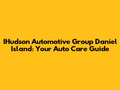 IHudson Automotive Group Daniel Island: Your Auto Care Guide