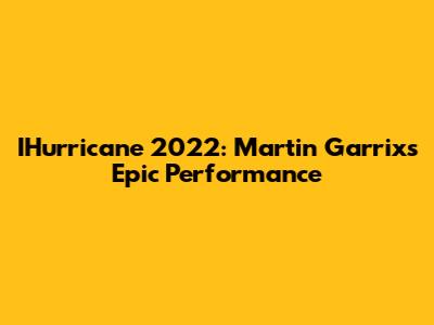 IHurricane 2022: Martin Garrix's Epic Performance