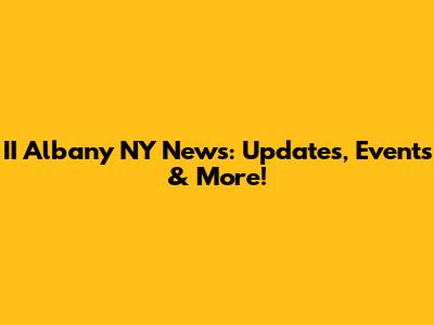II Albany NY News: Updates, Events & More!