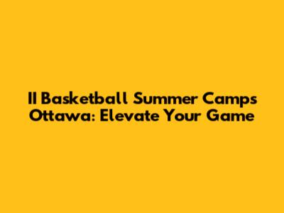 II Basketball Summer Camps Ottawa: Elevate Your Game
