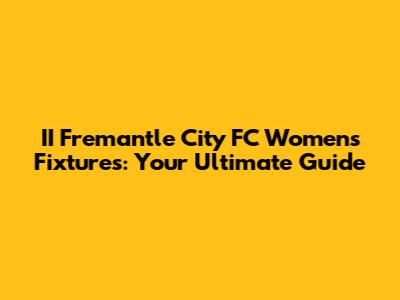 II Fremantle City FC Women's Fixtures: Your Ultimate Guide