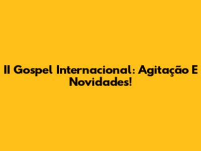II Gospel Internacional: Agitação E Novidades!