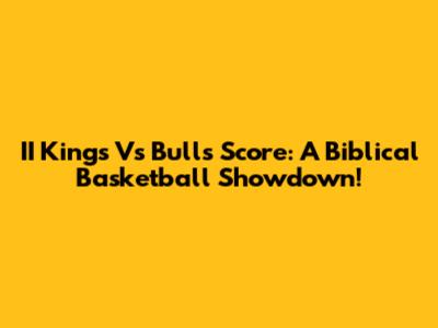 II Kings Vs Bulls Score: A Biblical Basketball Showdown!