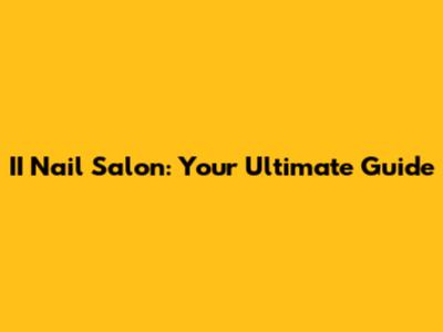 II Nail Salon: Your Ultimate Guide