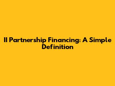 II Partnership Financing: A Simple Definition