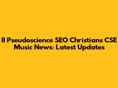II Pseudoscience SEO Christians CSE Music News: Latest Updates