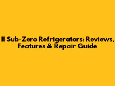 II Sub-Zero Refrigerators: Reviews, Features & Repair Guide