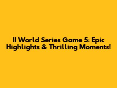 II World Series Game 5: Epic Highlights & Thrilling Moments!