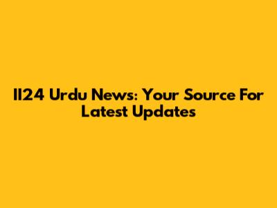 II24 Urdu News: Your Source For Latest Updates