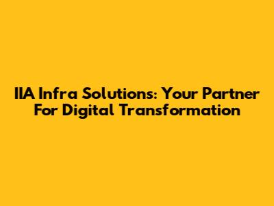 IIA Infra Solutions: Your Partner For Digital Transformation