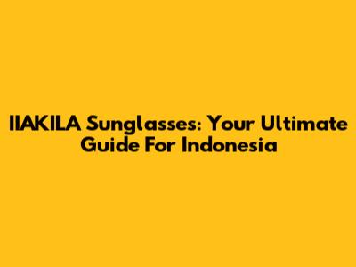 IIAKILA Sunglasses: Your Ultimate Guide For Indonesia