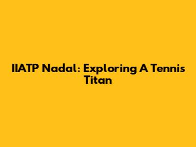 IIATP Nadal: Exploring A Tennis Titan