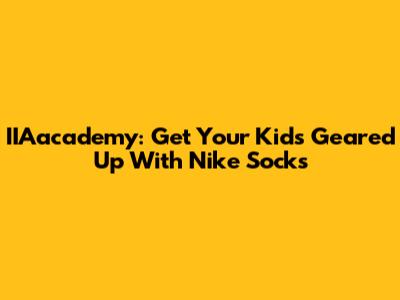 IIAacademy: Get Your Kids Geared Up With Nike Socks