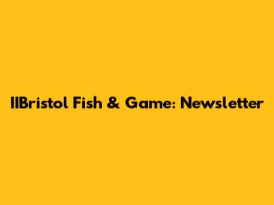 IIBristol Fish & Game: Newsletter