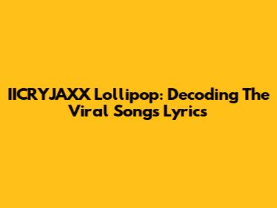 IICRYJAXX Lollipop: Decoding The Viral Song's Lyrics