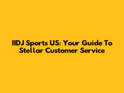 IIDJ Sports US: Your Guide To Stellar Customer Service