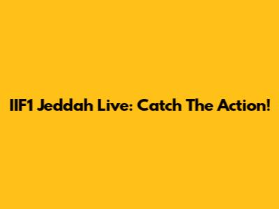 IIF1 Jeddah Live: Catch The Action!
