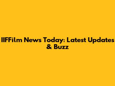 IIFFilm News Today: Latest Updates & Buzz