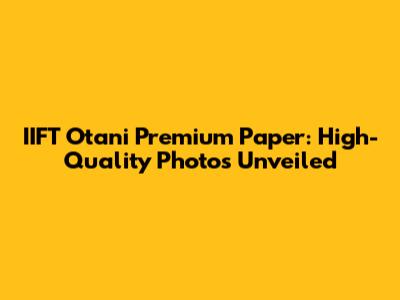 IIFT Otani Premium Paper: High-Quality Photos Unveiled