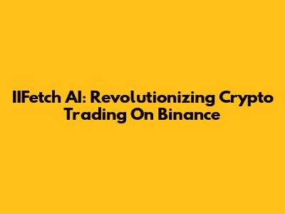 IIFetch AI: Revolutionizing Crypto Trading On Binance