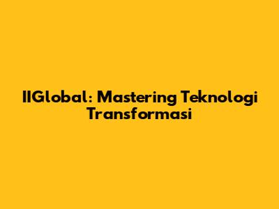 IIGlobal: Mastering Teknologi Transformasi
