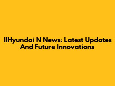 IIHyundai N News: Latest Updates And Future Innovations
