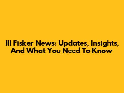 III Fisker News: Updates, Insights, And What You Need To Know