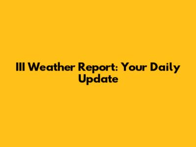 III Weather Report: Your Daily Update