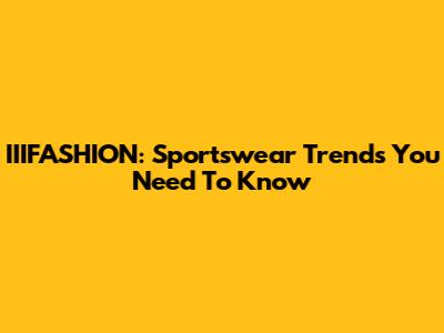 IIIFASHION: Sportswear Trends You Need To Know