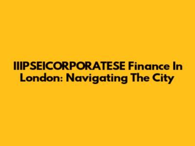 IIIPSEICORPORATESE Finance In London: Navigating The City