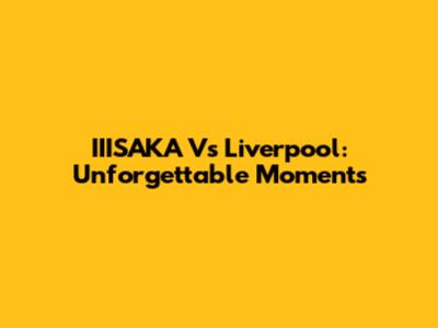 IIISAKA Vs Liverpool: Unforgettable Moments