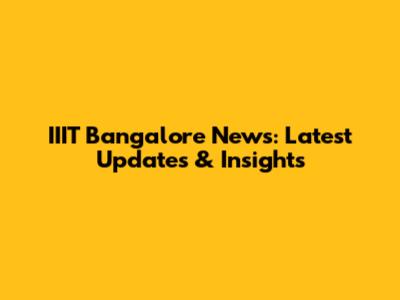 IIIT Bangalore News: Latest Updates & Insights