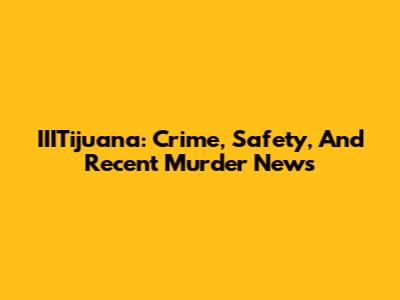 IIITijuana: Crime, Safety, And Recent Murder News
