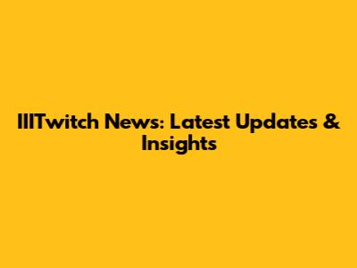 IIITwitch News: Latest Updates & Insights