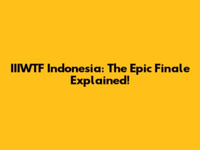 IIIWTF Indonesia: The Epic Finale Explained!