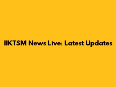 IIKTSM News Live: Latest Updates