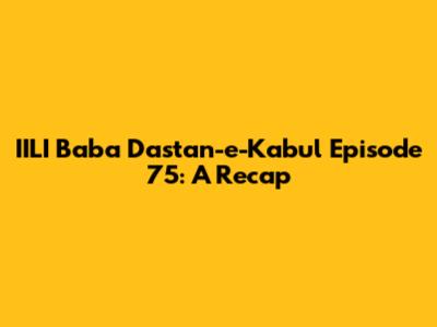 IILI Baba Dastan-e-Kabul Episode 75: A Recap