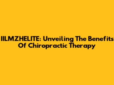 IILMZHELITE: Unveiling The Benefits Of Chiropractic Therapy