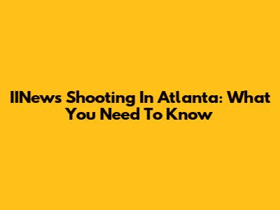 IINews Shooting In Atlanta: What You Need To Know