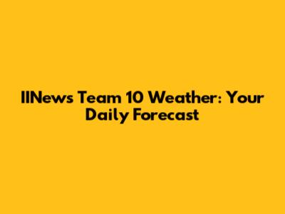 IINews Team 10 Weather: Your Daily Forecast