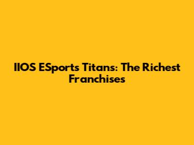 IIOS ESports Titans: The Richest Franchises